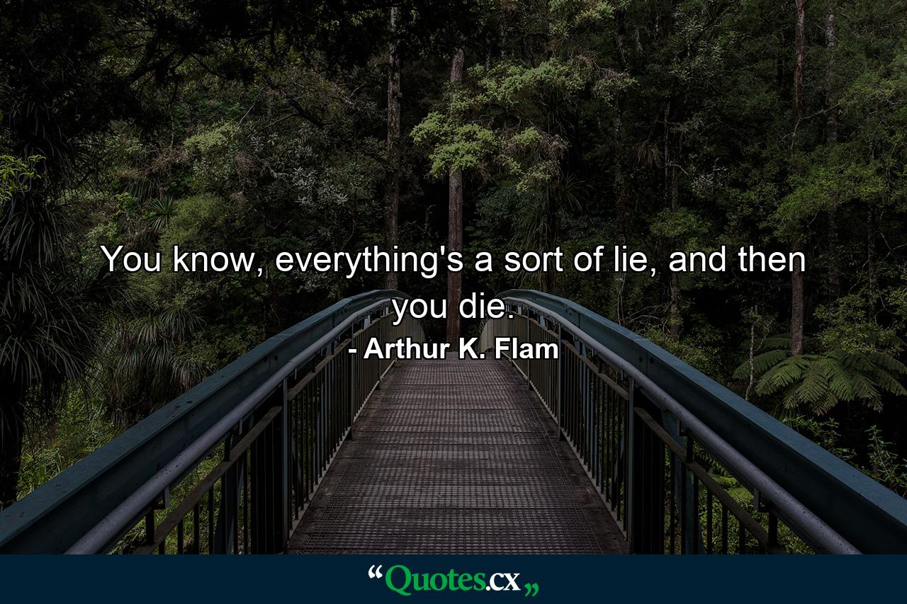 You know, everything's a sort of lie, and then you die. - Quote by Arthur K. Flam