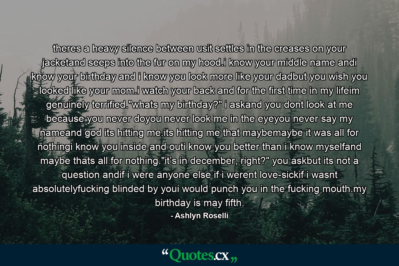 theres a heavy silence between usit settles in the creases on your jacketand seeps into the fur on my hood.i know your middle name andi know your birthday and i know you look more like your dadbut you wish you looked like your mom.i watch your back and for the first time in my lifeim genuinely terrified.