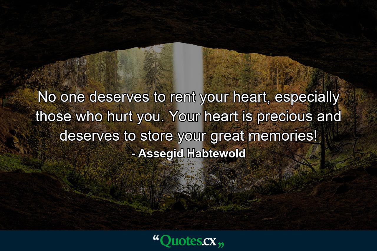 No one deserves to rent your heart, especially those who hurt you. Your heart is precious and deserves to store your great memories! - Quote by Assegid Habtewold