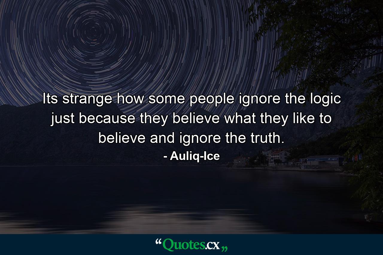 Its strange how some people ignore the logic just because they believe what they like to believe and ignore the truth. - Quote by Auliq-Ice