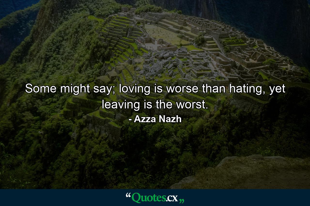 Some might say; loving is worse than hating, yet leaving is the worst. - Quote by Azza Nazh