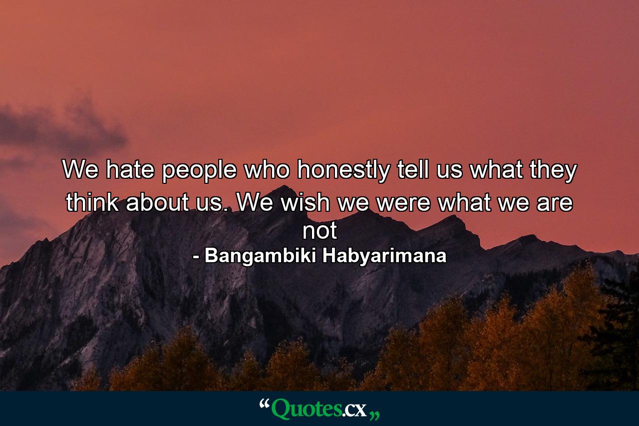 We hate people who honestly tell us what they think about us. We wish we were what we are not - Quote by Bangambiki Habyarimana