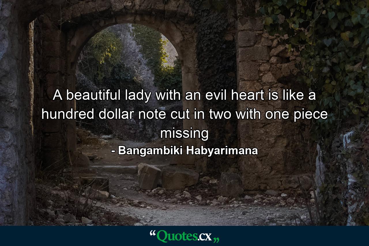 A beautiful lady with an evil heart is like a hundred dollar note cut in two with one piece missing - Quote by Bangambiki Habyarimana