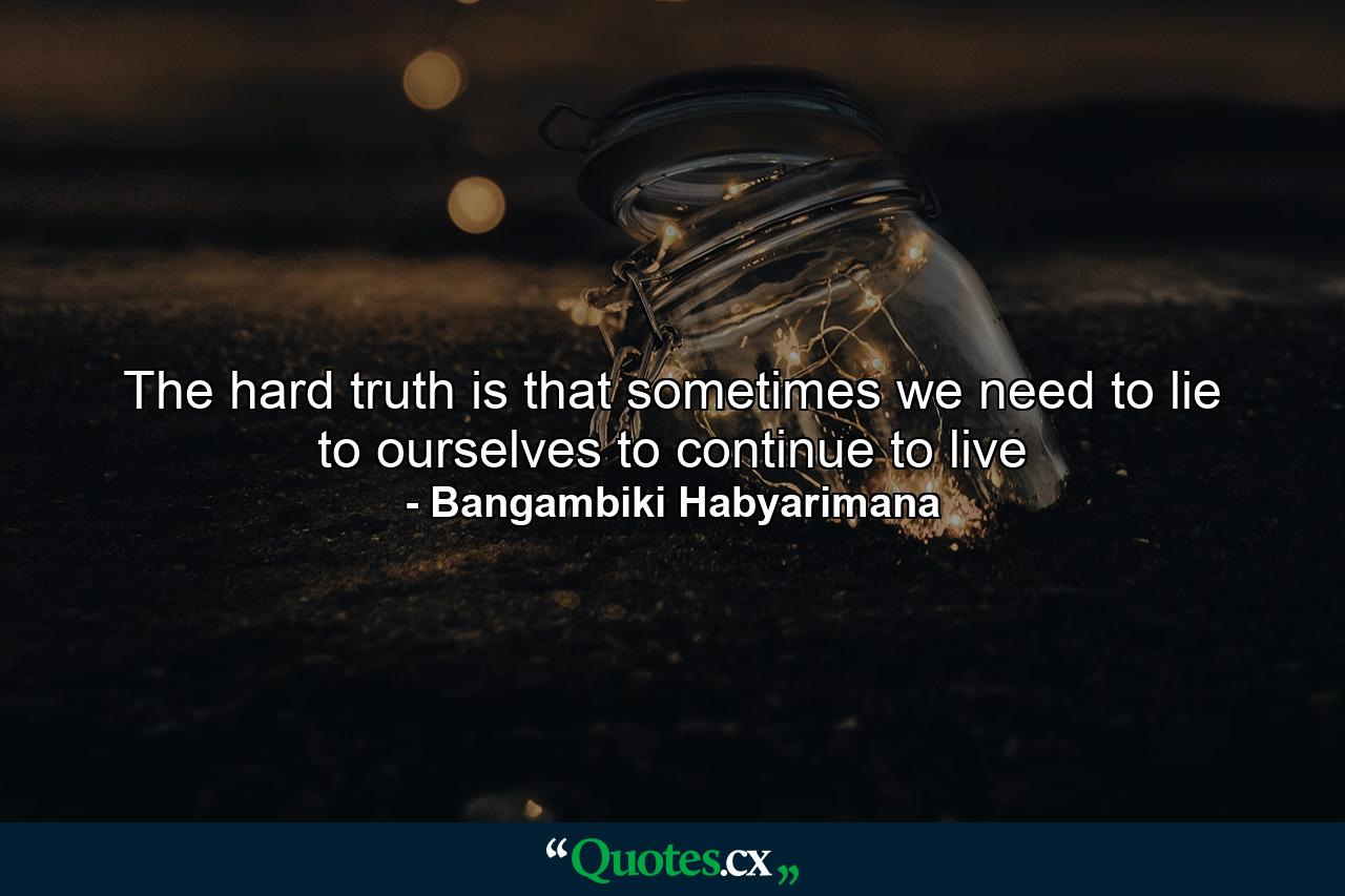 The hard truth is that sometimes we need to lie to ourselves to continue to live - Quote by Bangambiki Habyarimana