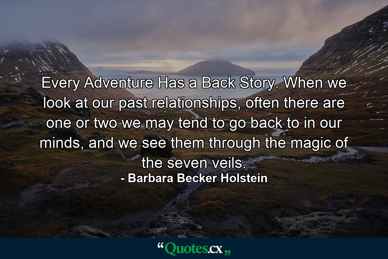 Every Adventure Has a Back Story. When we look at our past relationships, often there are one or two we may tend to go back to in our minds, and we see them through the magic of the seven veils. - Quote by Barbara Becker Holstein