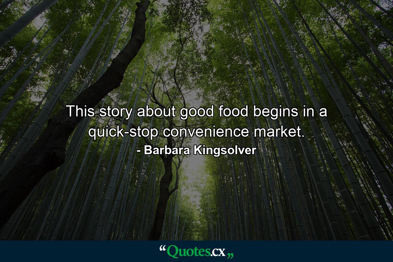 This story about good food begins in a quick-stop convenience market. - Quote by Barbara Kingsolver