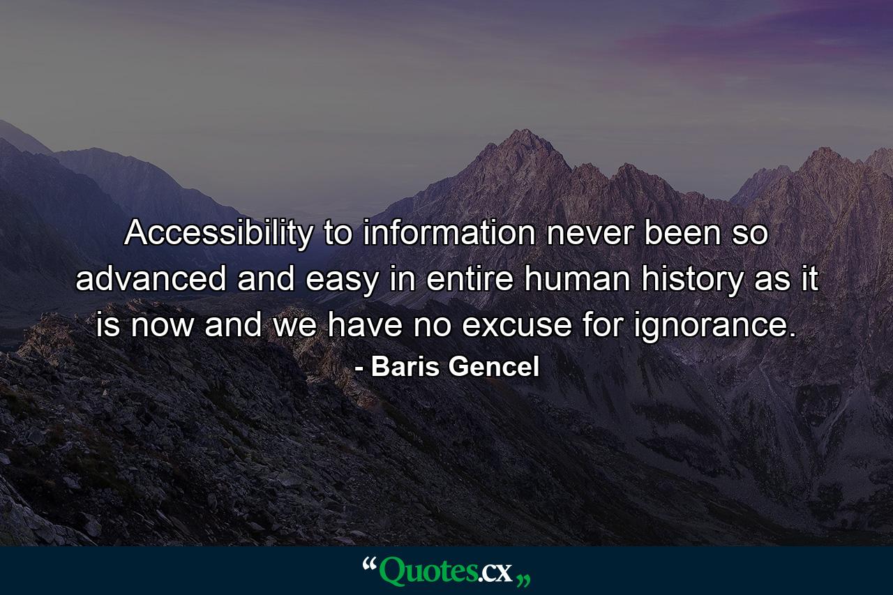 Accessibility to information never been so advanced and easy in entire human history as it is now and we have no excuse for ignorance. - Quote by Baris Gencel