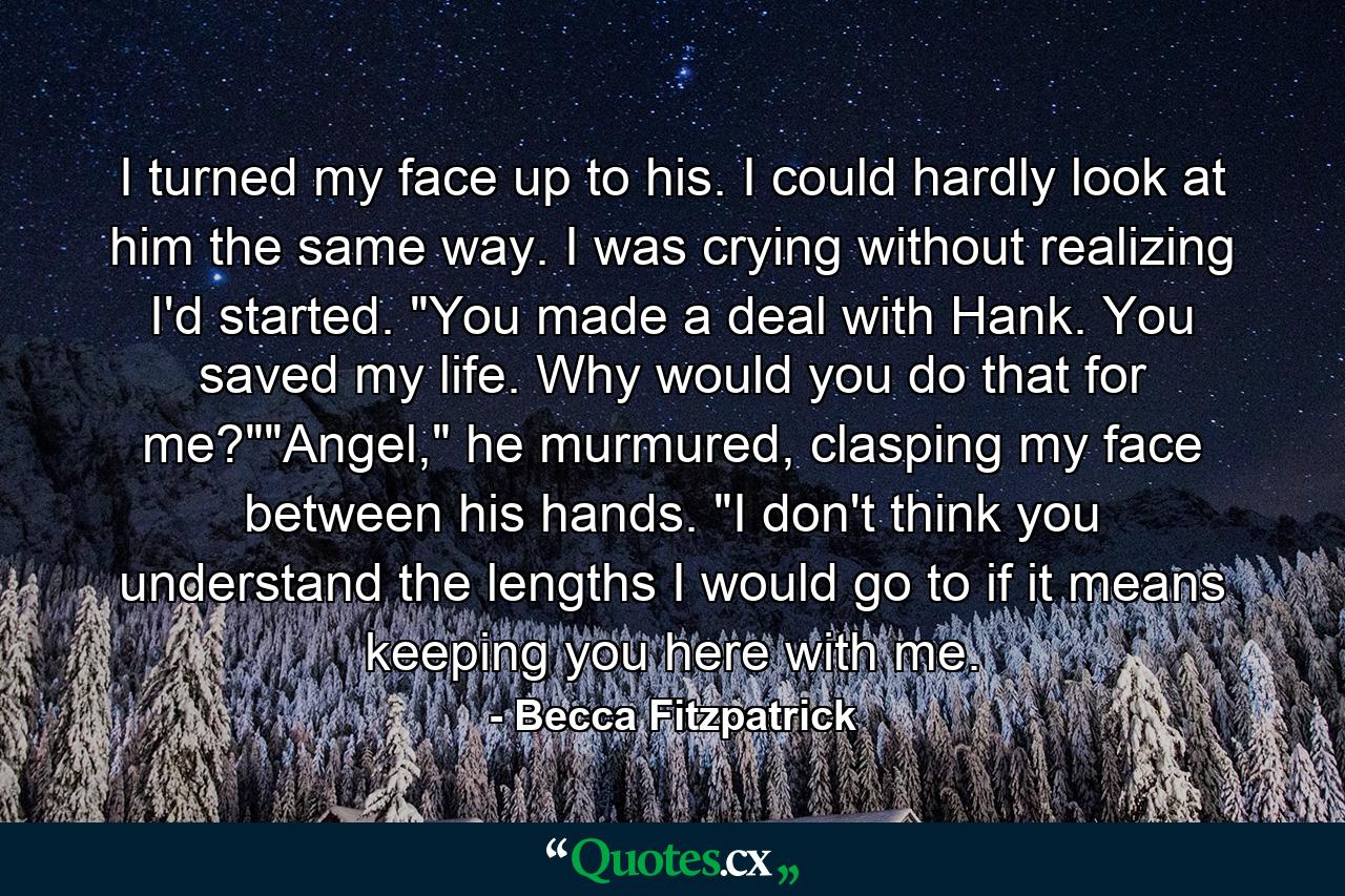 I turned my face up to his. I could hardly look at him the same way. I was crying without realizing I'd started. 