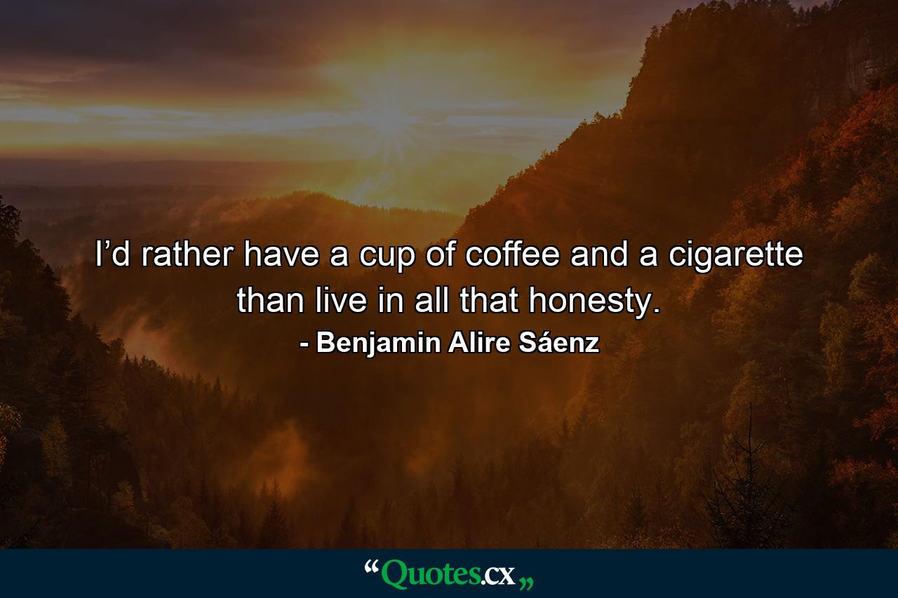 I’d rather have a cup of coffee and a cigarette than live in all that honesty. - Quote by Benjamin Alire Sáenz