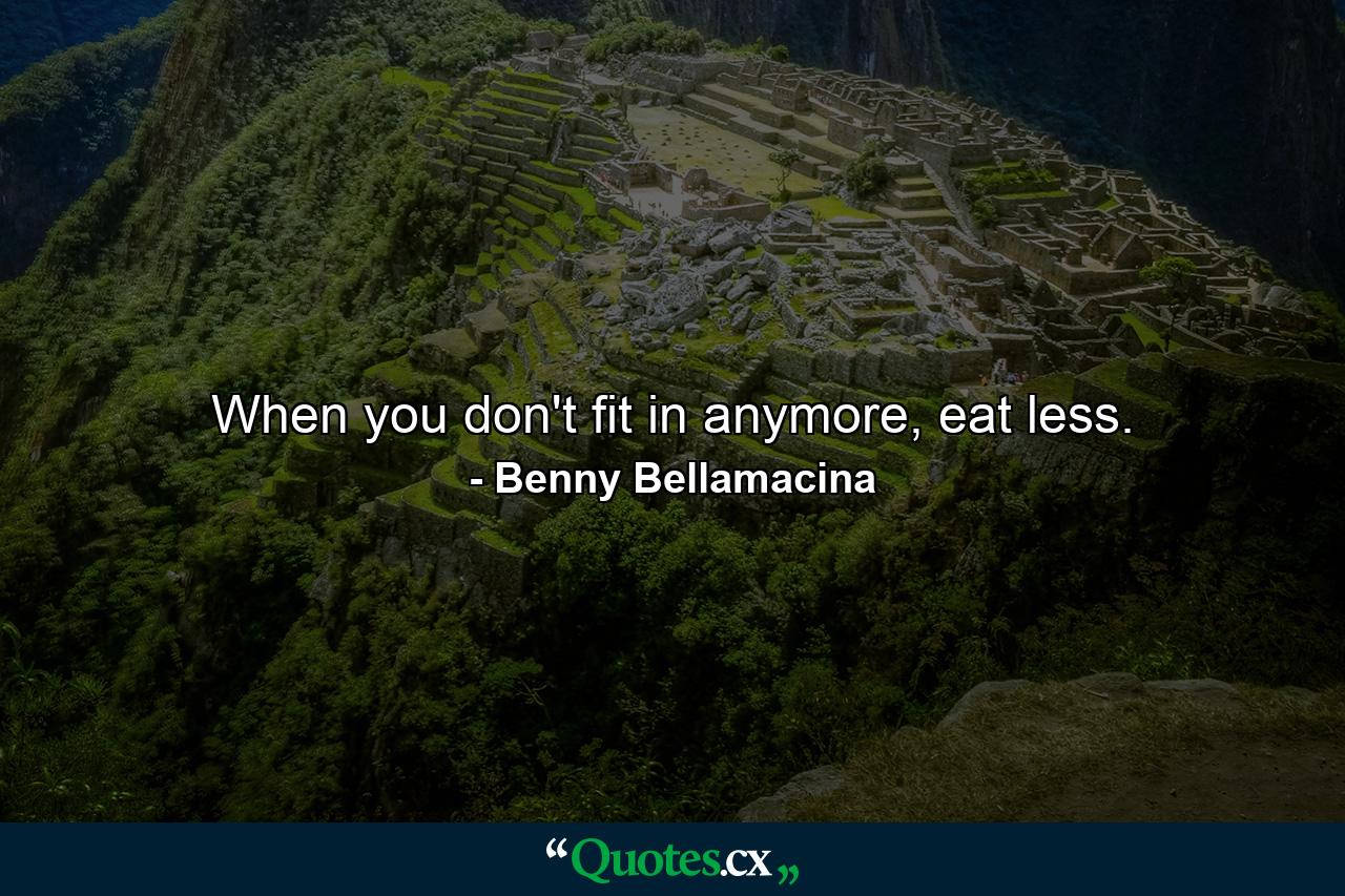 When you don't fit in anymore, eat less. - Quote by Benny Bellamacina