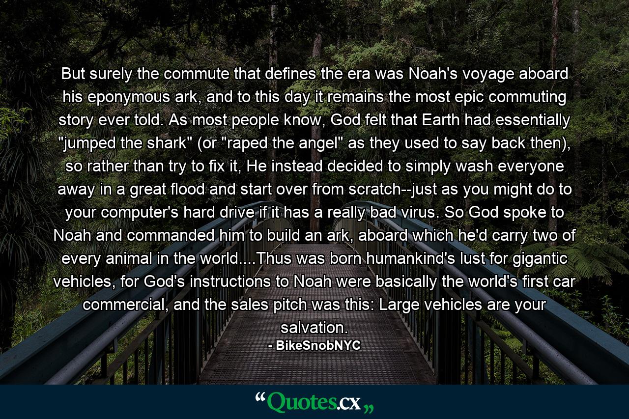 But surely the commute that defines the era was Noah's voyage aboard his eponymous ark, and to this day it remains the most epic commuting story ever told. As most people know, God felt that Earth had essentially 