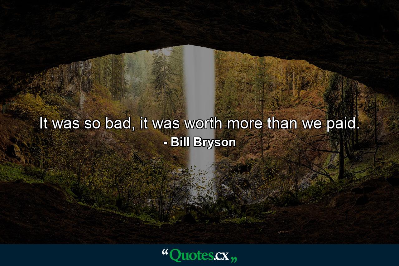 It was so bad, it was worth more than we paid. - Quote by Bill Bryson