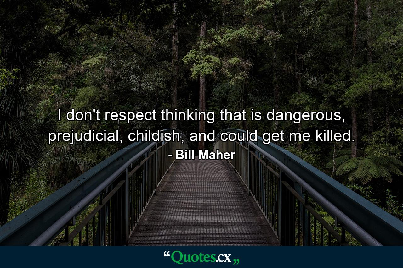 I don't respect thinking that is dangerous, prejudicial, childish, and could get me killed. - Quote by Bill Maher