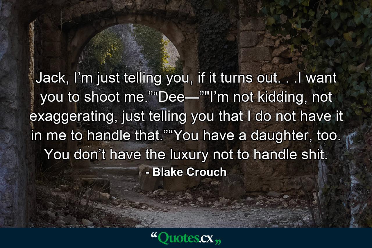 Jack, I’m just telling you, if it turns out. . .I want you to shoot me.”“Dee—”