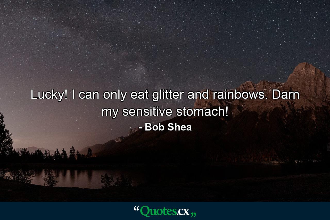 Lucky! I can only eat glitter and rainbows. Darn my sensitive stomach! - Quote by Bob Shea