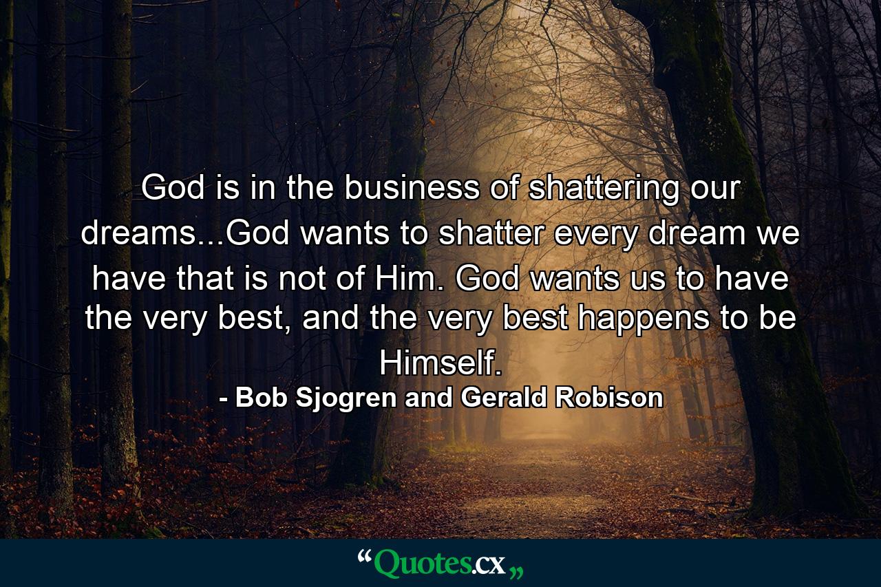 God is in the business of shattering our dreams...God wants to shatter every dream we have that is not of Him. God wants us to have the very best, and the very best happens to be Himself. - Quote by Bob Sjogren and Gerald Robison