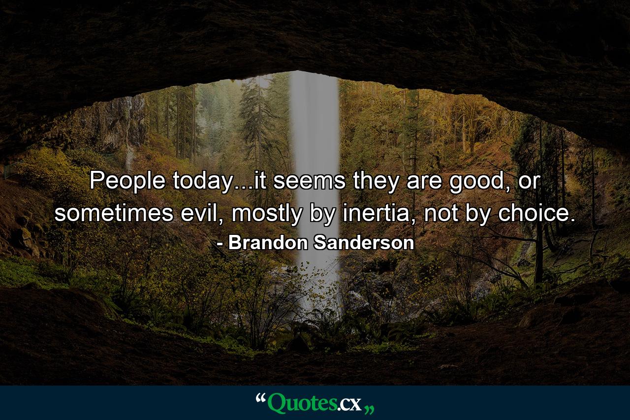 People today...it seems they are good, or sometimes evil, mostly by inertia, not by choice. - Quote by Brandon Sanderson