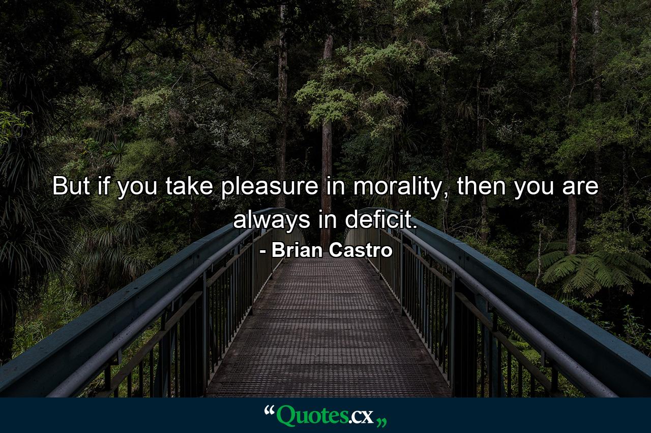 But if you take pleasure in morality, then you are always in deficit. - Quote by Brian Castro