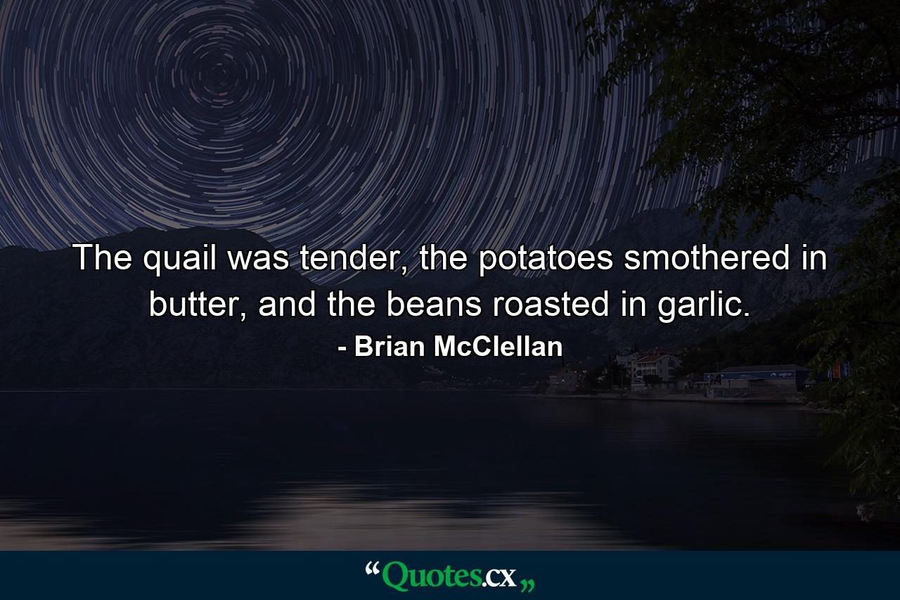 The quail was tender, the potatoes smothered in butter, and the beans roasted in garlic. - Quote by Brian McClellan