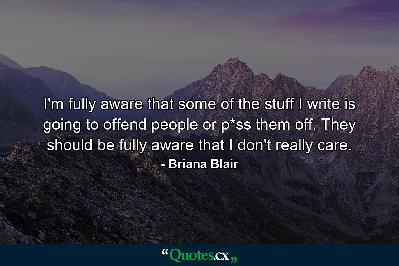 I'm fully aware that some of the stuff I write is going to offend people or p*ss them off. They should be fully aware that I don't really care. - Quote by Briana Blair