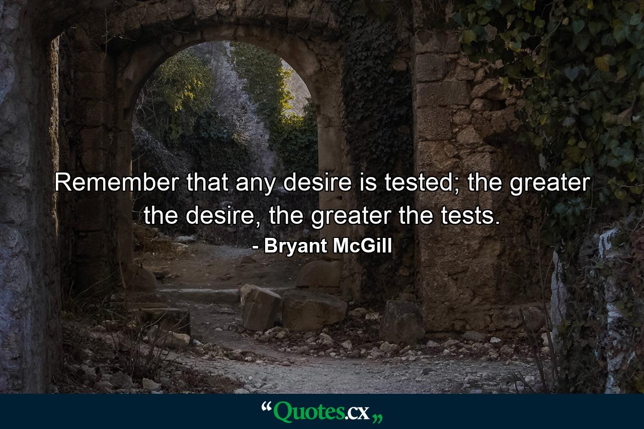 Remember that any desire is tested; the greater the desire, the greater the tests. - Quote by Bryant McGill