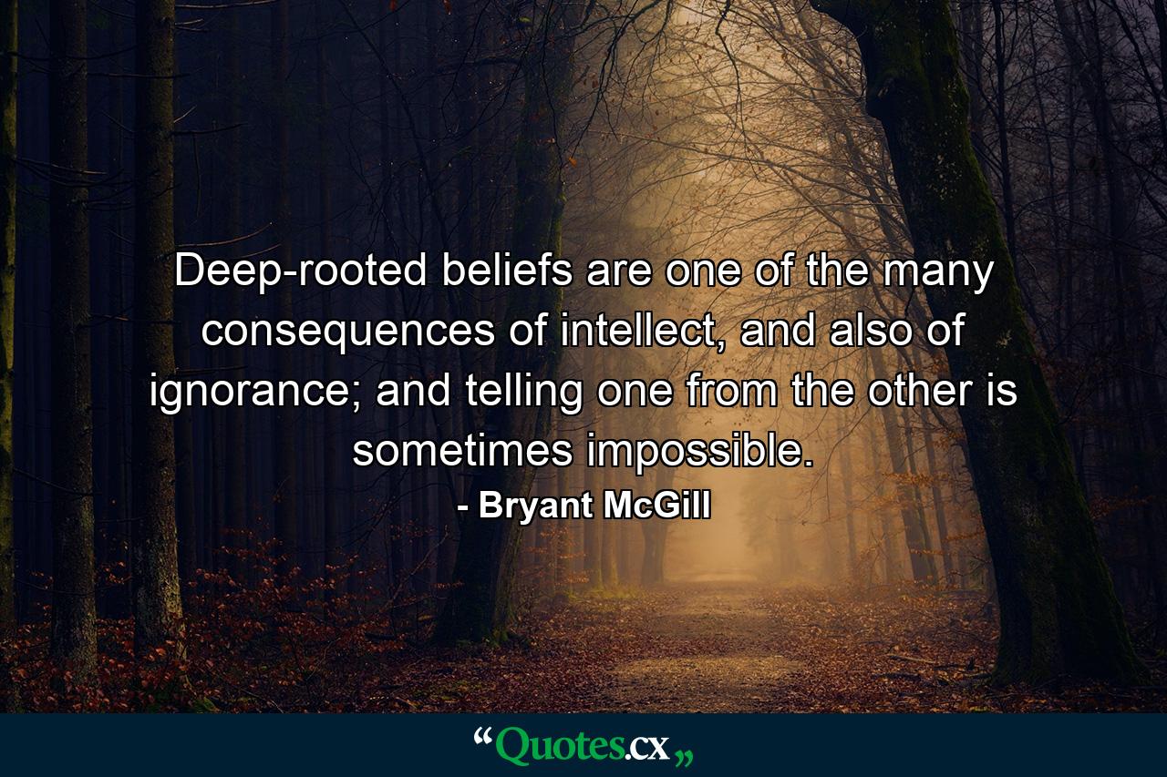 Deep-rooted beliefs are one of the many consequences of intellect, and also of ignorance; and telling one from the other is sometimes impossible. - Quote by Bryant McGill