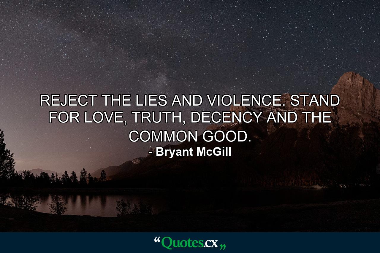 REJECT THE LIES AND VIOLENCE. STAND FOR LOVE, TRUTH, DECENCY AND THE COMMON GOOD. - Quote by Bryant McGill