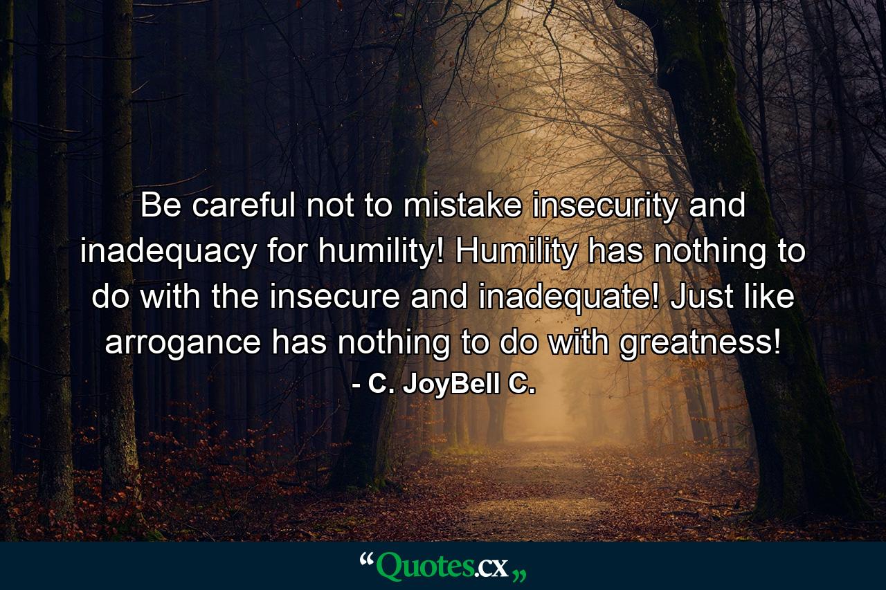 Be careful not to mistake insecurity and inadequacy for humility! Humility has nothing to do with the insecure and inadequate! Just like arrogance has nothing to do with greatness! - Quote by C. JoyBell C.