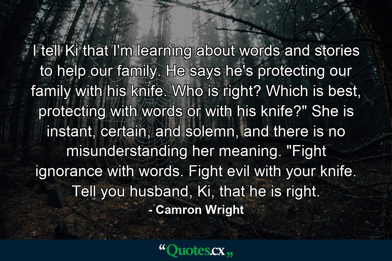 I tell Ki that I'm learning about words and stories to help our family. He says he's protecting our family with his knife. Who is right? Which is best, protecting with words or with his knife?