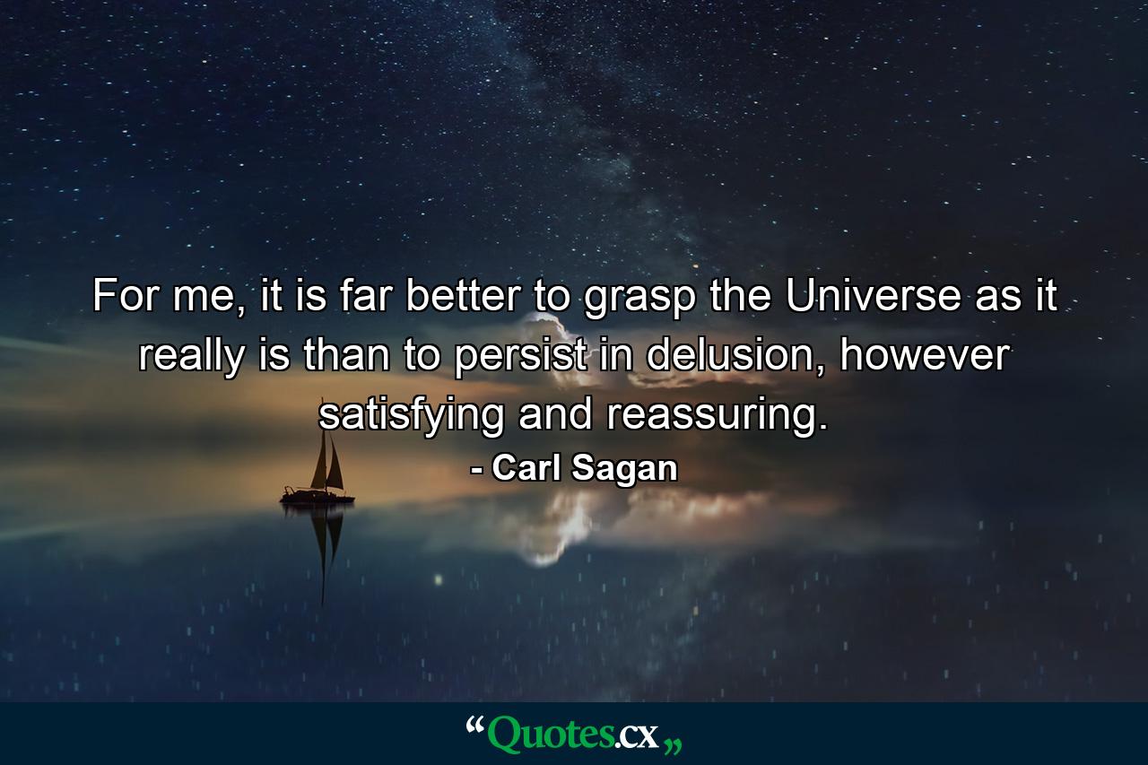 For me, it is far better to grasp the Universe as it really is than to persist in delusion, however satisfying and reassuring. - Quote by Carl Sagan