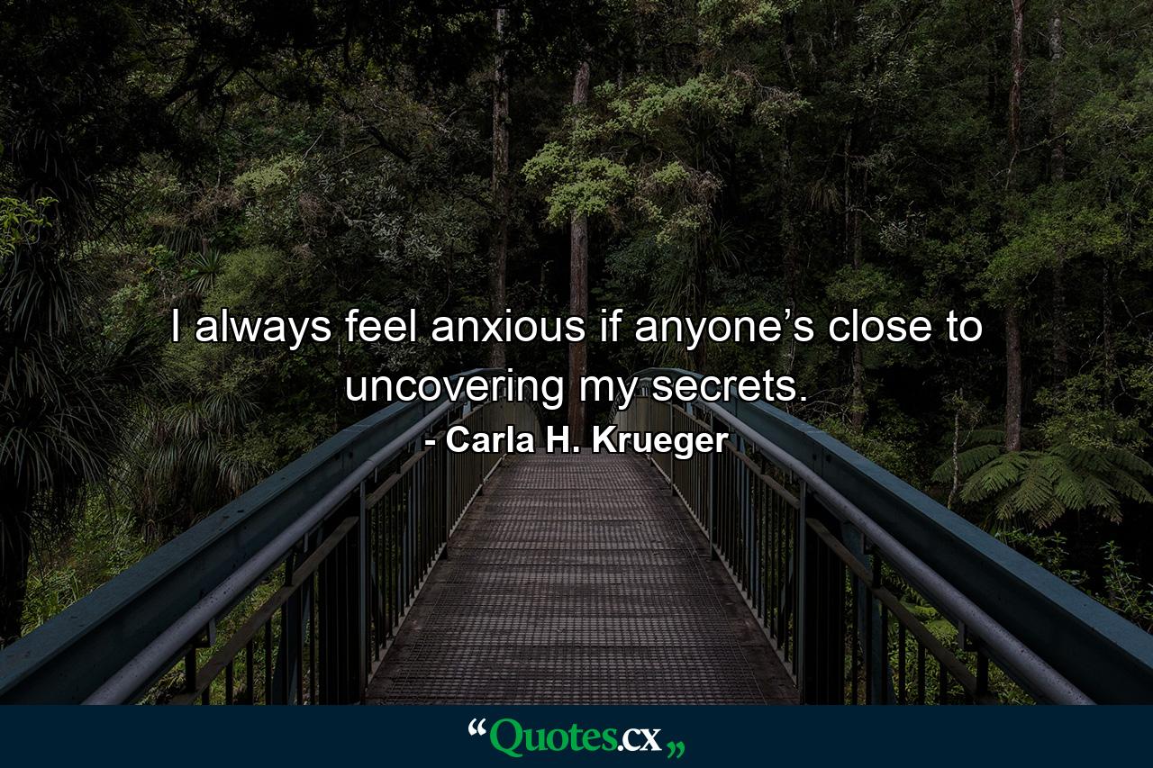 I always feel anxious if anyone’s close to uncovering my secrets. - Quote by Carla H. Krueger