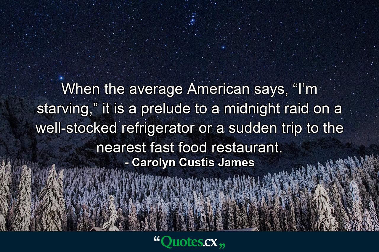 When the average American says, “I’m starving,” it is a prelude to a midnight raid on a well-stocked refrigerator or a sudden trip to the nearest fast food restaurant. - Quote by Carolyn Custis James