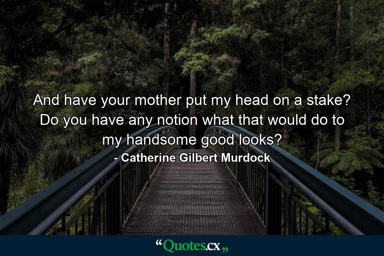 And have your mother put my head on a stake? Do you have any notion what that would do to my handsome good looks? - Quote by Catherine Gilbert Murdock