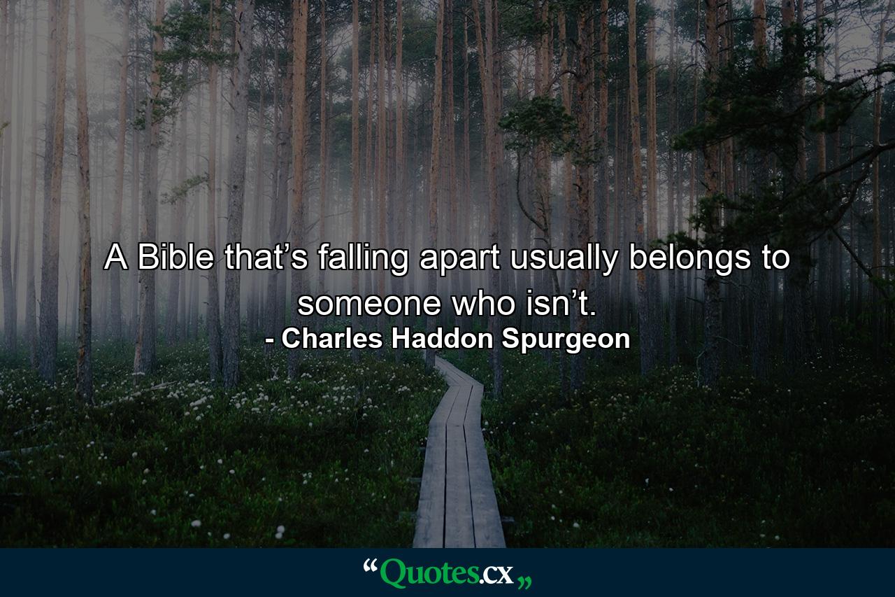 A Bible that’s falling apart usually belongs to someone who isn’t. - Quote by Charles Haddon Spurgeon