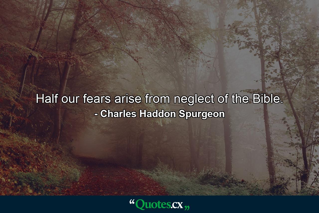 Half our fears arise from neglect of the Bible. - Quote by Charles Haddon Spurgeon