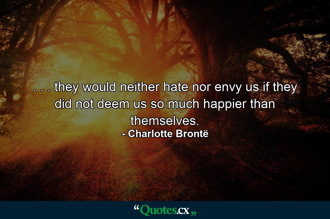 . . . they would neither hate nor envy us if they did not deem us so much happier than themselves. - Quote by Charlotte Brontë