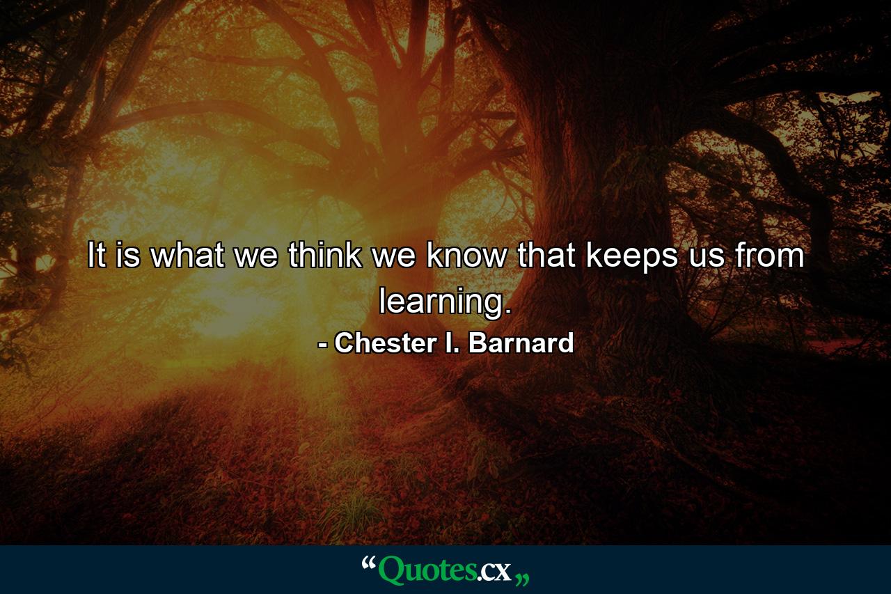 It is what we think we know that keeps us from learning. - Quote by Chester I. Barnard