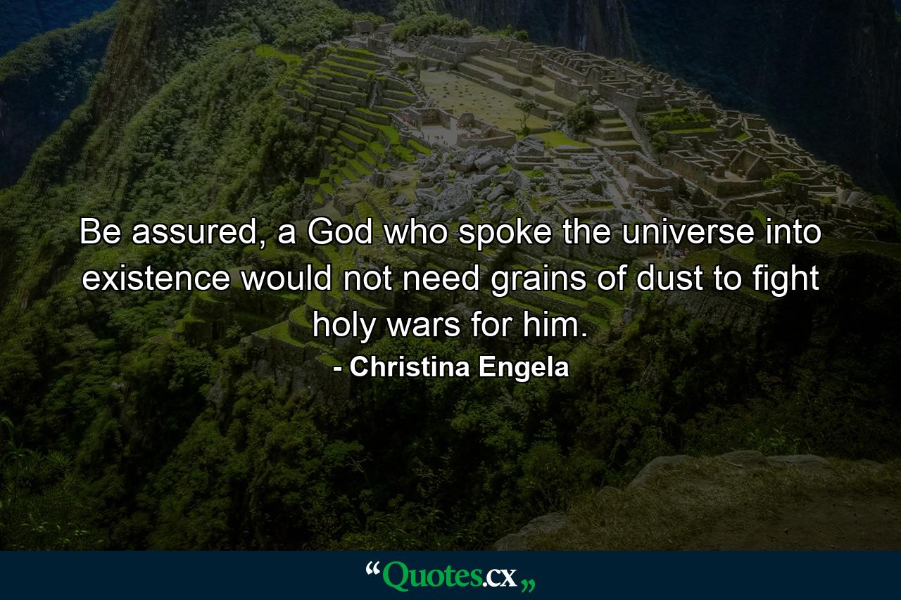 Be assured, a God who spoke the universe into existence would not need grains of dust to fight holy wars for him. - Quote by Christina Engela