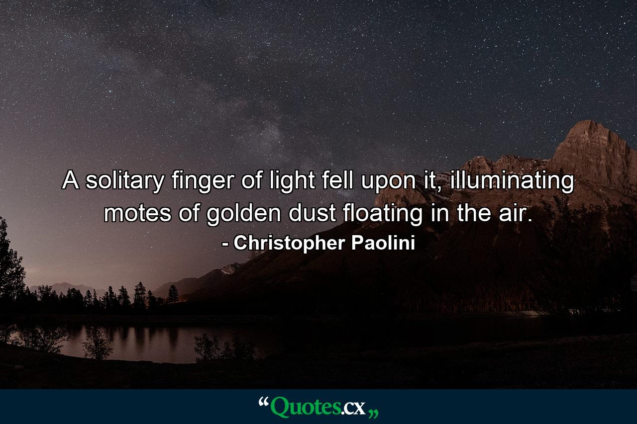 A solitary finger of light fell upon it, illuminating motes of golden dust floating in the air. - Quote by Christopher Paolini