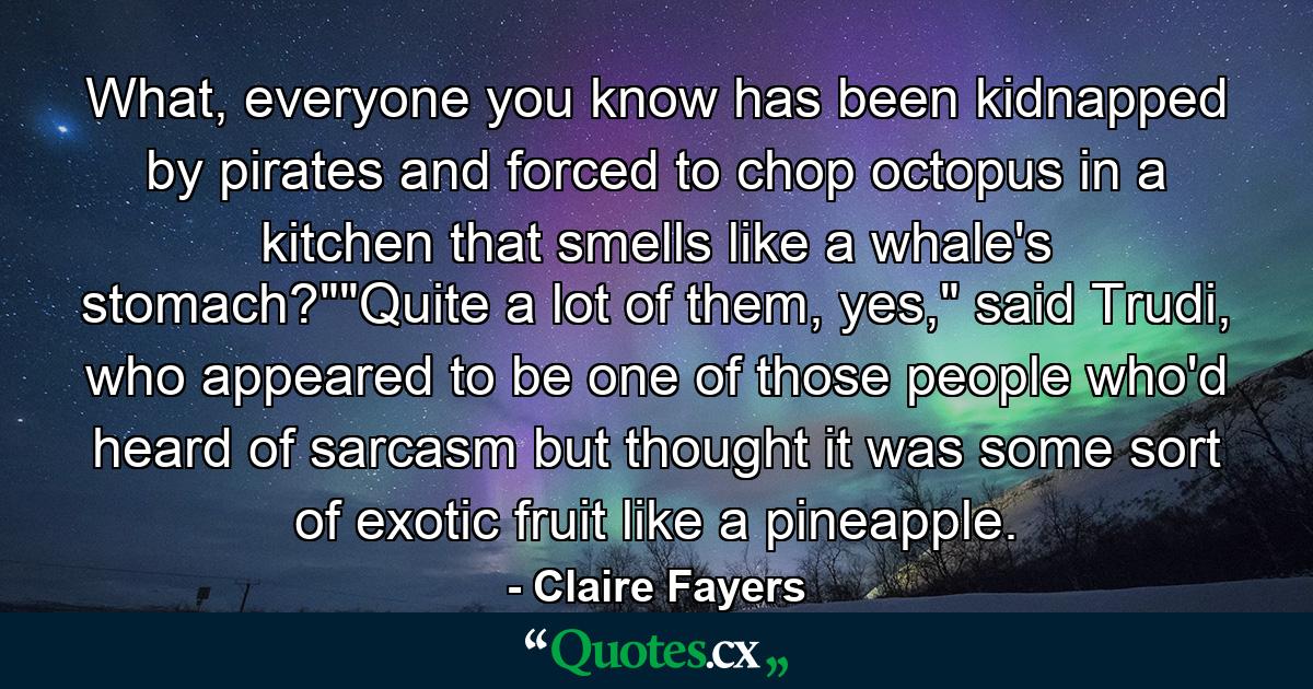 What, everyone you know has been kidnapped by pirates and forced to chop octopus in a kitchen that smells like a whale's stomach?