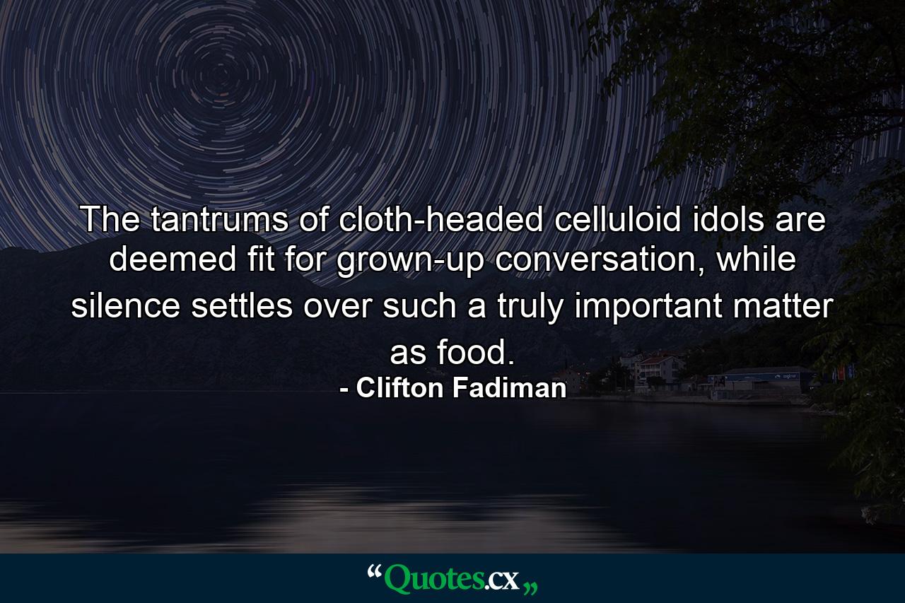 The tantrums of cloth-headed celluloid idols are deemed fit for grown-up conversation, while silence settles over such a truly important matter as food. - Quote by Clifton Fadiman