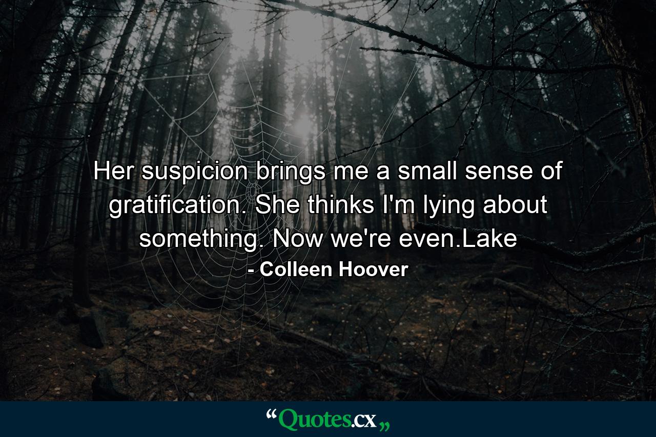 Her suspicion brings me a small sense of gratification. She thinks I'm lying about something. Now we're even.Lake - Quote by Colleen Hoover