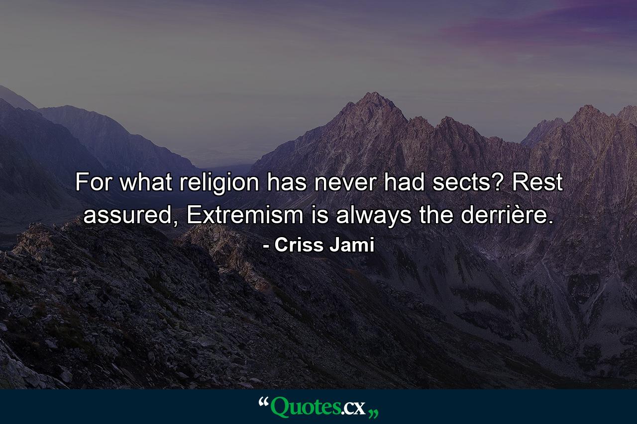 For what religion has never had sects? Rest assured, Extremism is always the derrière. - Quote by Criss Jami