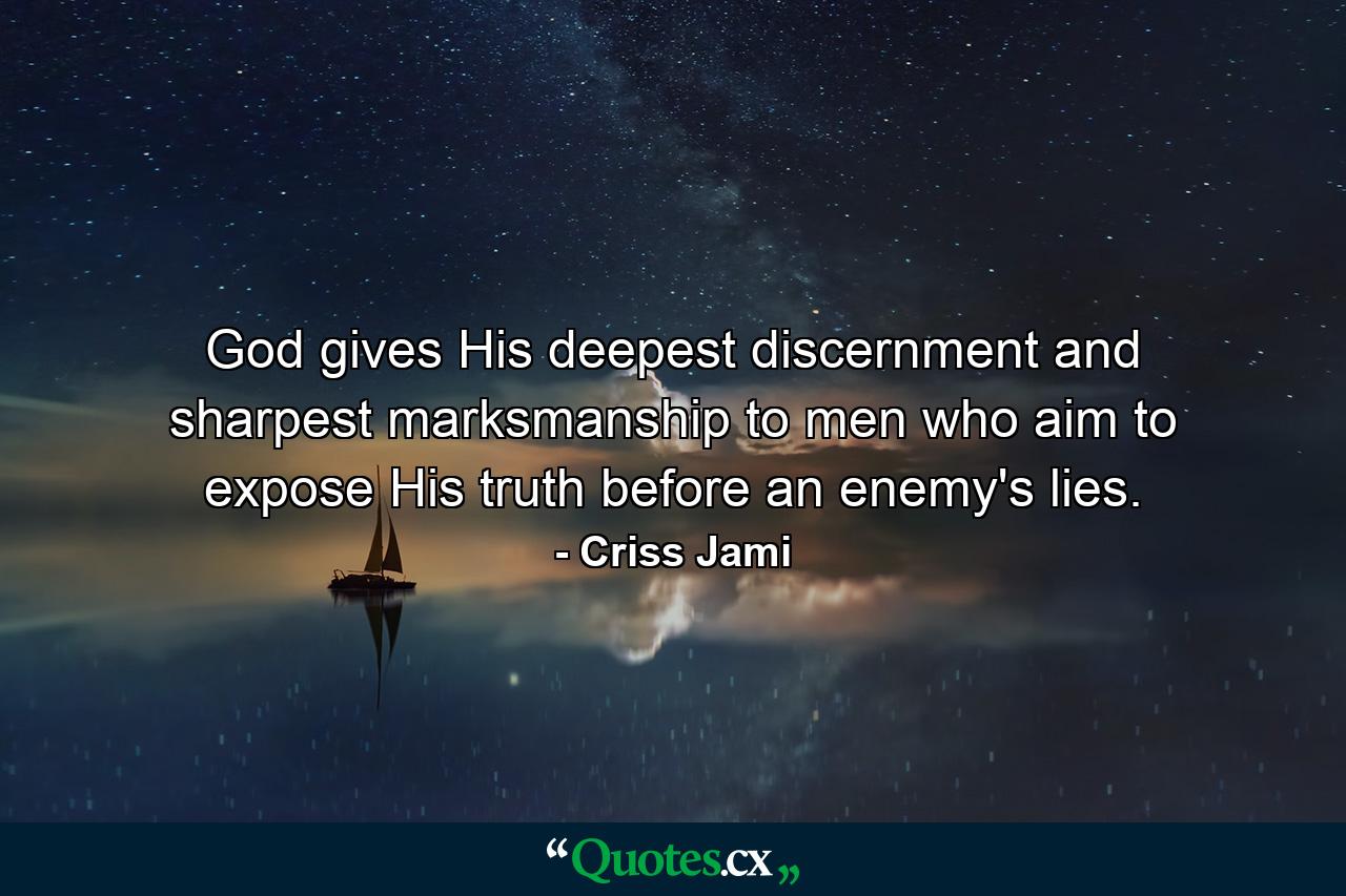 God gives His deepest discernment and sharpest marksmanship to men who aim to expose His truth before an enemy's lies. - Quote by Criss Jami