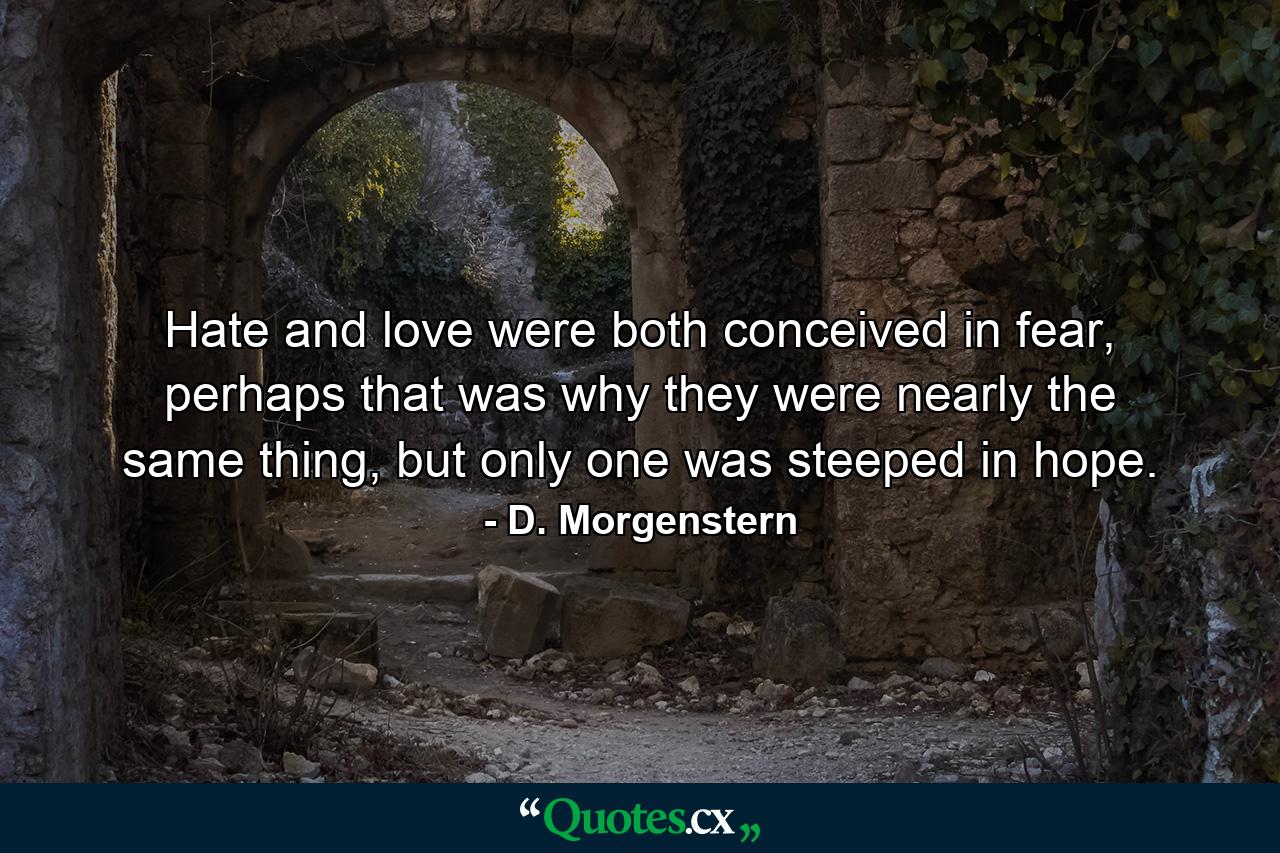 Hate and love were both conceived in fear, perhaps that was why they were nearly the same thing, but only one was steeped in hope. - Quote by D. Morgenstern