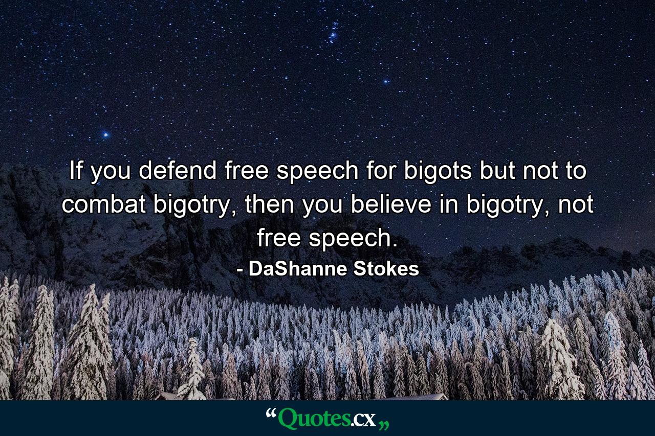 If you defend free speech for bigots but not to combat bigotry, then you believe in bigotry, not free speech. - Quote by DaShanne Stokes