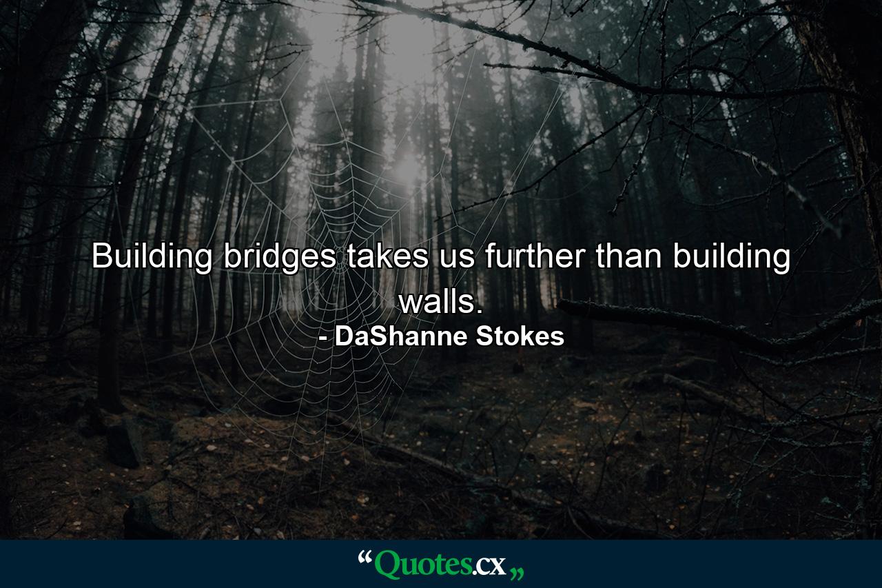 Building bridges takes us further than building walls. - Quote by DaShanne Stokes