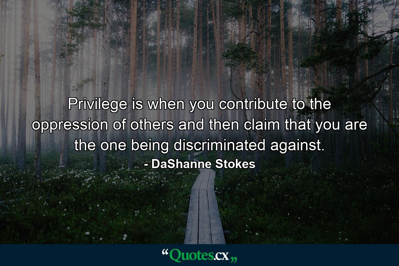 Privilege is when you contribute to the oppression of others and then claim that you are the one being discriminated against. - Quote by DaShanne Stokes