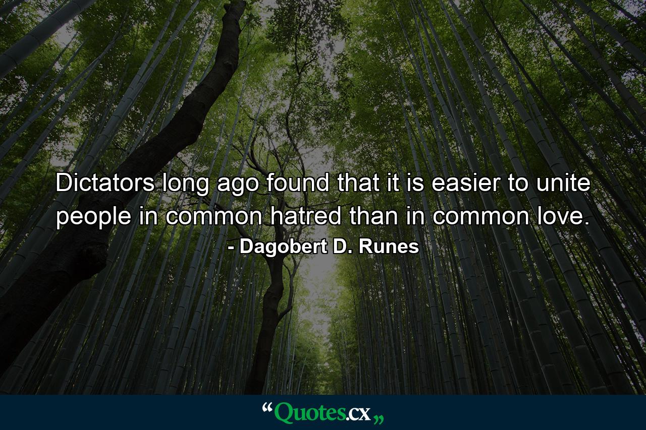 Dictators long ago found that it is easier to unite people in common hatred than in common love. - Quote by Dagobert D. Runes