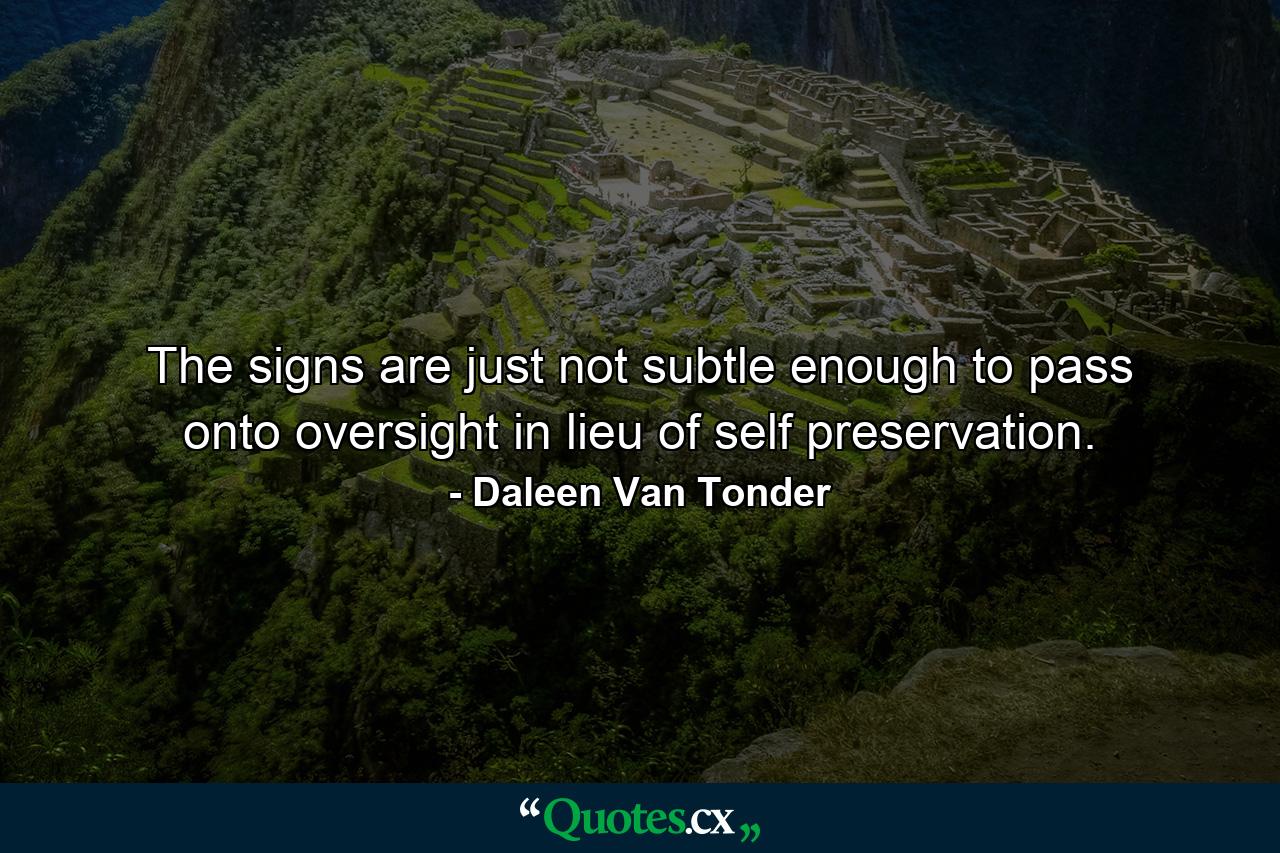 The signs are just not subtle enough to pass onto oversight in lieu of self preservation. - Quote by Daleen Van Tonder